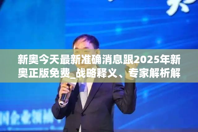 新奥今天最新准确消息跟2025年新奥正版免费_战略释义、专家解析解释与落实,留心欺诈性营销