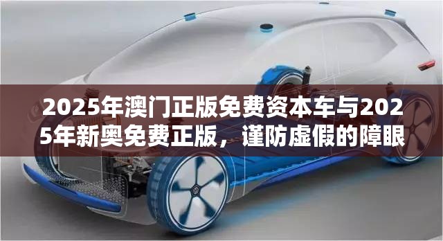 2025年澳门正版免费资本车与2025年新奥免费正版，谨防虚假的障眼法,条理释义、解释与落实
