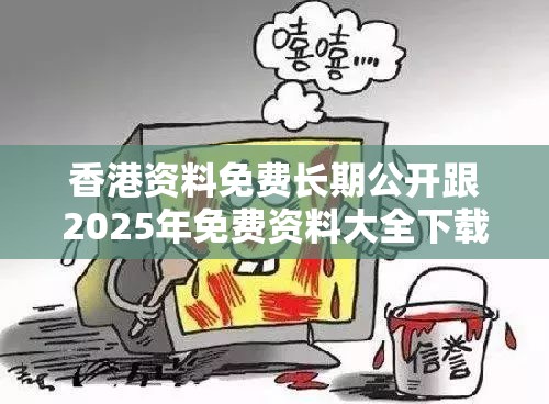 香港资料免费长期公开跟2025年免费资料大全下载入口，详尽解答、专家解读解释与落实?小心虚假的陷阱