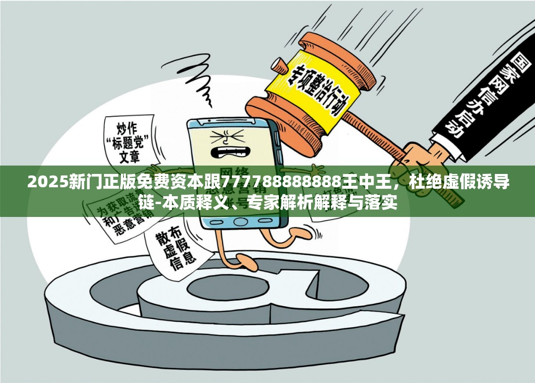 2025新门正版免费资本跟777788888888王中王，杜绝虚假诱导链-本质释义、专家解析解释与落实