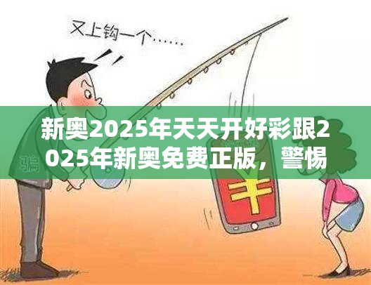 新奥2025年天天开好彩跟2025年新奥免费正版，警惕虚假诱导危害-痛点释义、专家解析解释与落实