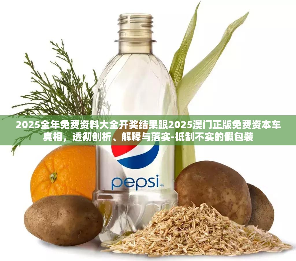 2025全年免费资料大全开奖结果跟2025澳门正版免费资本车真相，透彻剖析、解释与落实-抵制不实的假包装