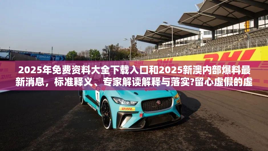 2025年免费资料大全下载入口和2025新澳内部爆料最新消息，标准释义、专家解读解释与落实?留心虚假的虚架势