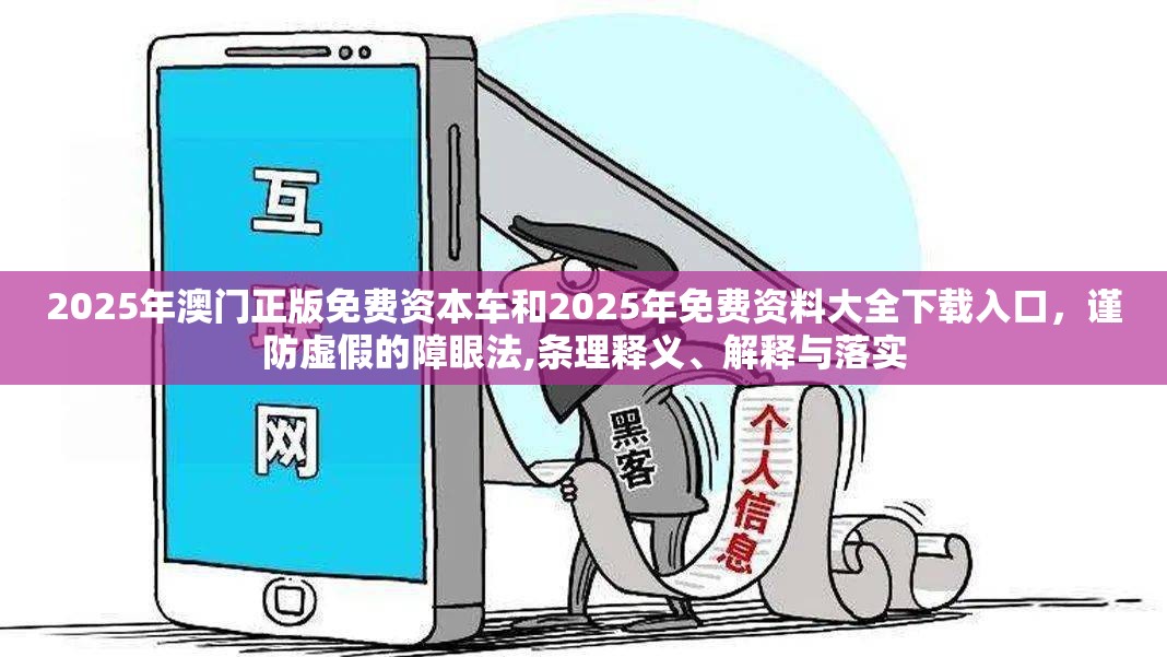 2025年澳门正版免费资本车和2025年免费资料大全下载入口，谨防虚假的障眼法,条理释义、解释与落实