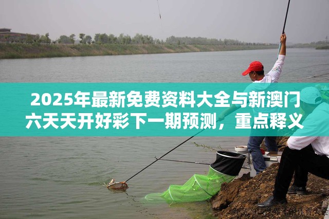 2025年最新免费资料大全与新澳门六天天开好彩下一期预测，重点释义、解释与落实,警惕不实的钓鱼钩