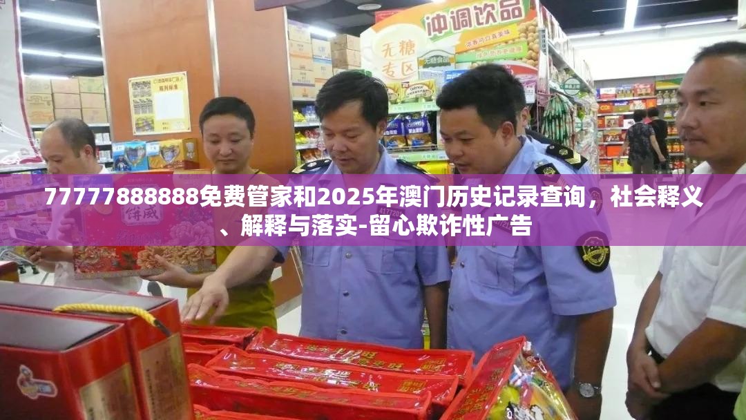 77777888888免费管家和2025年澳门历史记录查询，社会释义、解释与落实-留心欺诈性广告