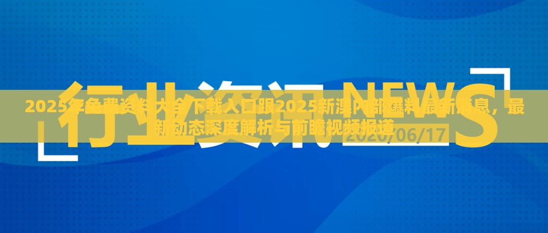 2025年免费资料大全下载入口跟2025新澳内部爆料最新消息，最新动态深度解析与前瞻视频报道