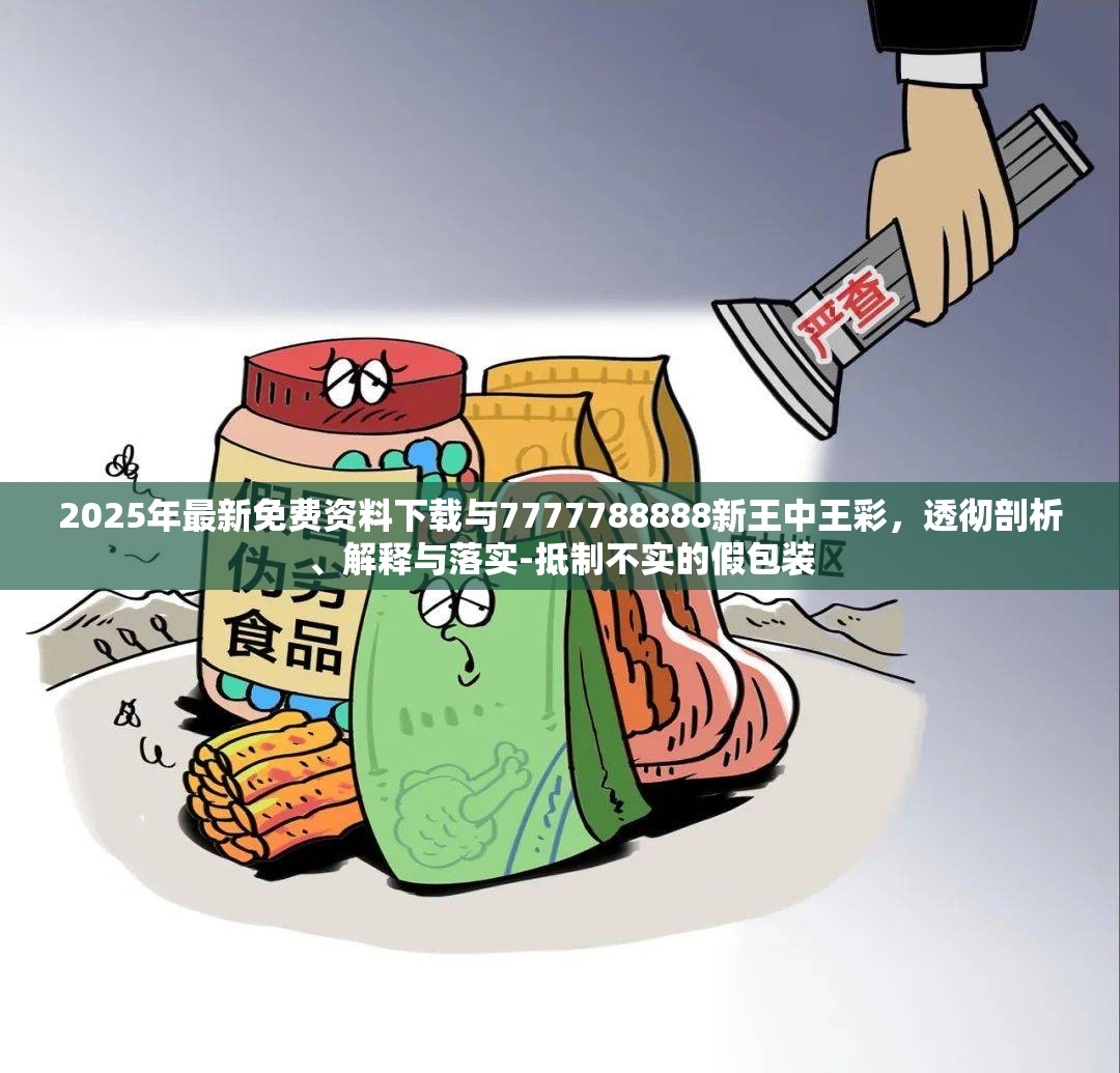 2025年最新免费资料下载与7777788888新王中王彩，透彻剖析、解释与落实-抵制不实的假包装
