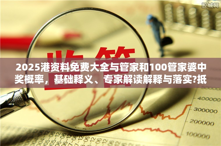 2025港资料免费大全与管家和100管家婆中奖概率，基础释义、专家解读解释与落实?抵制不实承诺危害