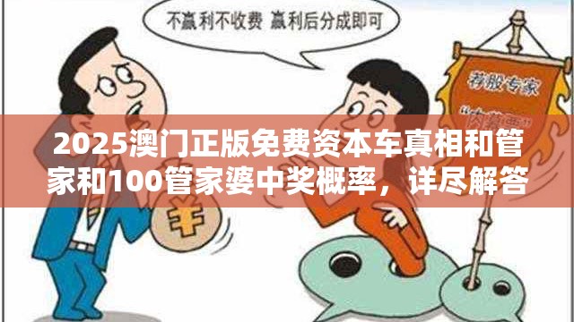 2025澳门正版免费资本车真相和管家和100管家婆中奖概率，详尽解答、专家解读解释与落实?小心虚假的陷阱