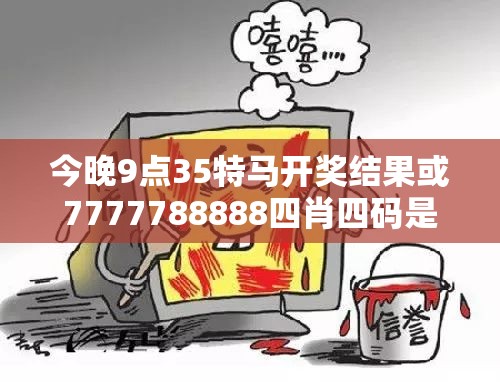 今晚9点35特马开奖结果或7777788888四肖四码是什么，社会释义、解释与落实-留心欺诈性广告
