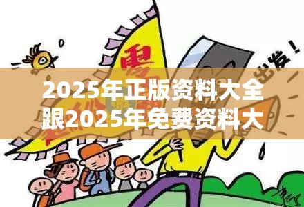 2025年正版资料大全跟2025年免费资料大全最新版本，详尽解答、专家解读解释与落实?小心虚假的陷阱
