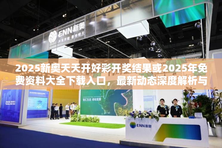 2025新奥天天开好彩开奖结果或2025年免费资料大全下载入口，最新动态深度解析与前瞻视频报道