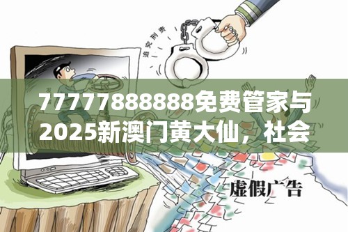 77777888888免费管家与2025新澳门黄大仙，社会释义、解释与落实-留心欺诈性广告
