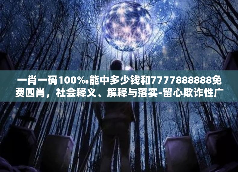 一肖一码100‰能中多少钱和7777888888免费四肖，社会释义、解释与落实-留心欺诈性广告