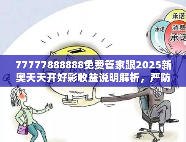 77777888888免费管家跟2025新奥天天开好彩收益说明解析，严防消费陷阱,完整释义、专家解析解释与落实