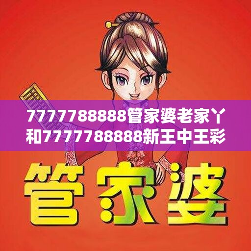 7777788888管家婆老家丫和7777788888新王中王彩，实用剖析、专家解读解释与落实?