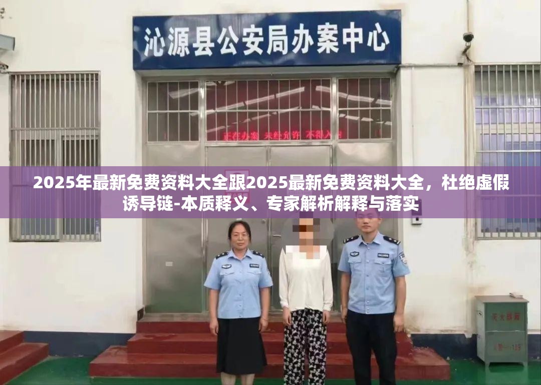 2025年最新免费资料大全跟2025最新免费资料大全，杜绝虚假诱导链-本质释义、专家解析解释与落实