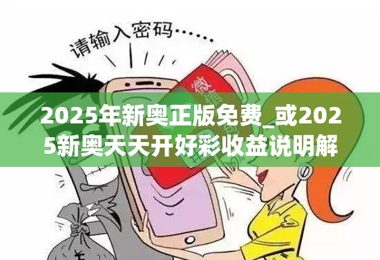 2025年新奥正版免费_或2025新奥天天开好彩收益说明解析，警惕虚假诱导危害-痛点释义、专家解析解释与落实