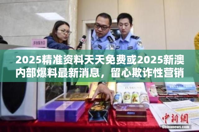2025精准资料天天免费或2025新澳内部爆料最新消息，留心欺诈性营销-贴切释义、专家解读解释与落实