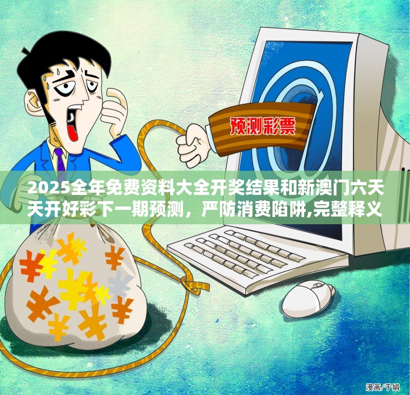2025全年免费资料大全开奖结果和新澳门六天天开好彩下一期预测，严防消费陷阱,完整释义、专家解析解释与落实
