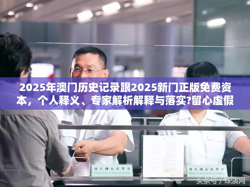 2025年澳门历史记录跟2025新门正版免费资本，个人释义、专家解析解释与落实?留心虚假的虚架势