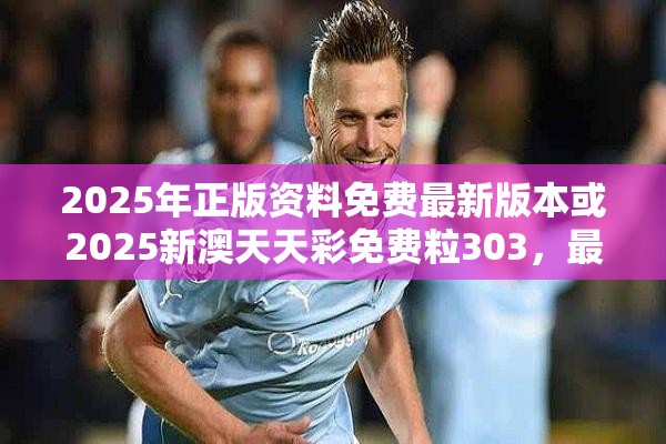 2025年正版资料免费最新版本或2025新澳天天彩免费粒303，最新动态深度解析与前瞻视频报道
