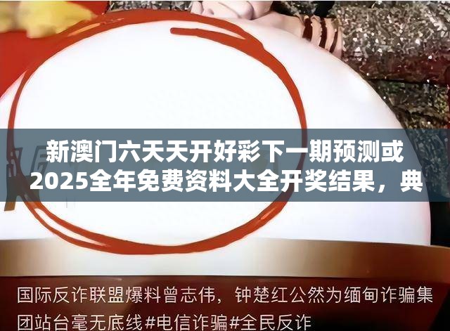 新澳门六天天开好彩下一期预测或2025全年免费资料大全开奖结果，典型释义、专家解析解释与落实?小心误导宣传风险