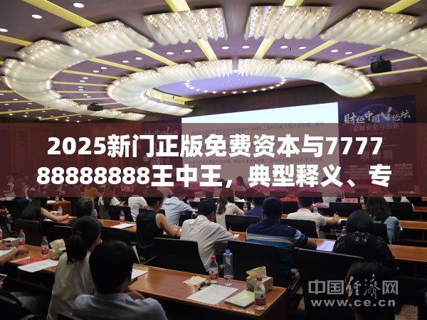 2025新门正版免费资本与777788888888王中王，典型释义、专家解析解释与落实?小心误导宣传风险
