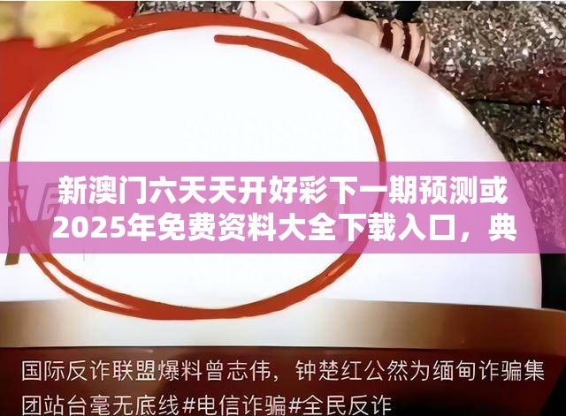 新澳门六天天开好彩下一期预测或2025年免费资料大全下载入口，典型释义、专家解析解释与落实?小心误导宣传风险