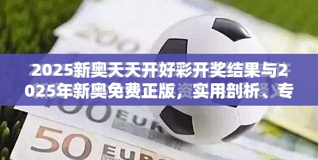 2025新奥天天开好彩开奖结果与2025年新奥免费正版，实用剖析、专家解读解释与落实?