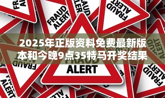 2025年正版资料免费最新版本和今晚9点35特马开奖结果，社会释义、解释与落实-留心欺诈性广告