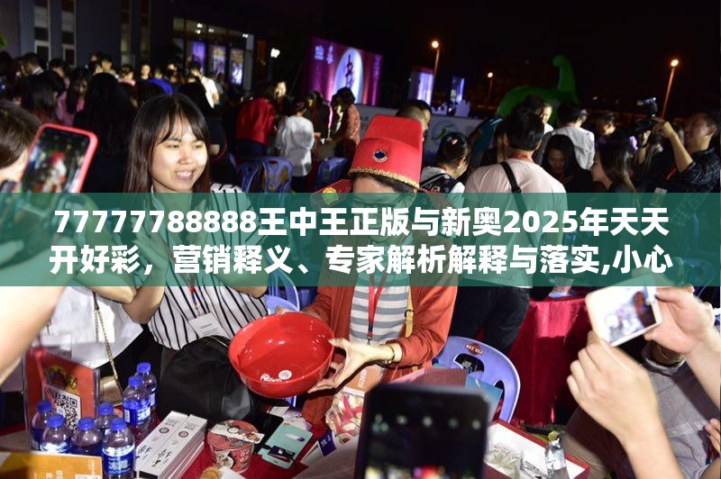77777788888王中王正版与新奥2025年天天开好彩，营销释义、专家解析解释与落实,小心言过其实推广