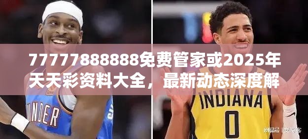 77777888888免费管家或2025年天天彩资料大全，最新动态深度解析与前瞻视频报道